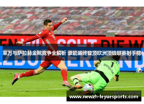 莱万与萨拉赫金靴竞争全解析 谁能最终登顶欧洲顶级联赛射手榜 莱万与萨拉赫金靴竞争全解析 谁能最终登顶欧洲顶级联赛射手榜