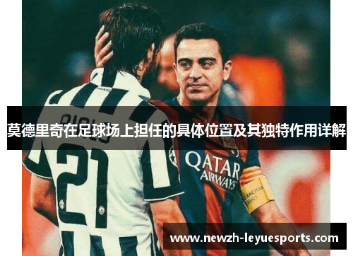 莫德里奇在足球场上担任的具体位置及其独特作用详解 莫德里奇在足球场上担任的具体位置及其独特作用详解