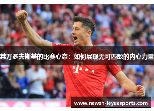 莱万多夫斯基的比赛心态:如何展现无可匹敌的内心力量 莱万多夫斯基的比赛心态:如何展现无可匹敌的内心力量