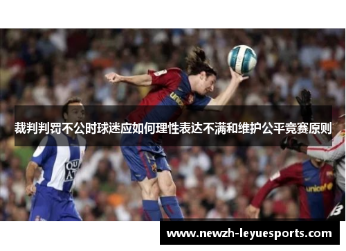 裁判判罚不公时球迷应如何理性表达不满和维护公平竞赛原则 裁判判罚不公时球迷应如何理性表达不满和维护公平竞赛原则