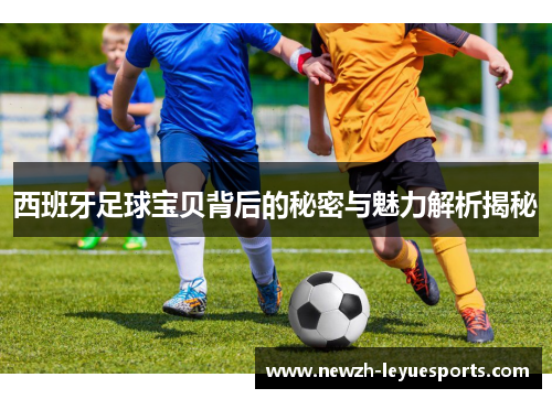 西班牙足球宝贝背后的秘密与魅力解析揭秘 西班牙足球宝贝背后的秘密与魅力解析揭秘