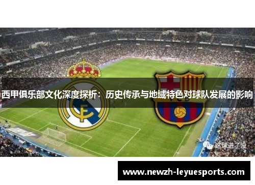 西甲俱乐部文化深度探析:历史传承与地域特色对球队发展的影响 西甲俱乐部文化深度探析:历史传承与地域特色对球队发展的影响