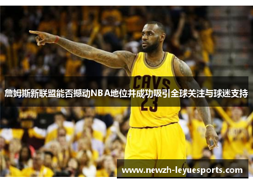 詹姆斯新联盟能否撼动NBA地位并成功吸引全球关注与球迷支持 詹姆斯新联盟能否撼动NBA地位并成功吸引全球关注与球迷支持