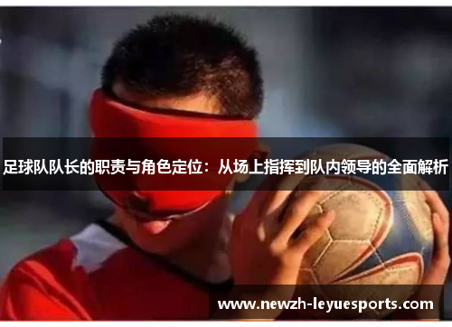 足球队队长的职责与角色定位：从场上指挥到队内领导的全面解析
