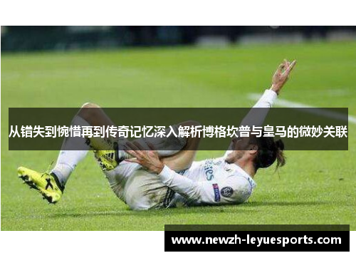 从错失到惋惜再到传奇记忆深入解析博格坎普与皇马的微妙关联 从错失到惋惜再到传奇记忆深入解析博格坎普与皇马的微妙关联