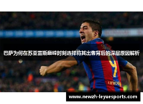 巴萨为何在苏亚雷斯巅峰时刻选择将其出售背后的深层原因解析 巴萨为何在苏亚雷斯巅峰时刻选择将其出售背后的深层原因解析