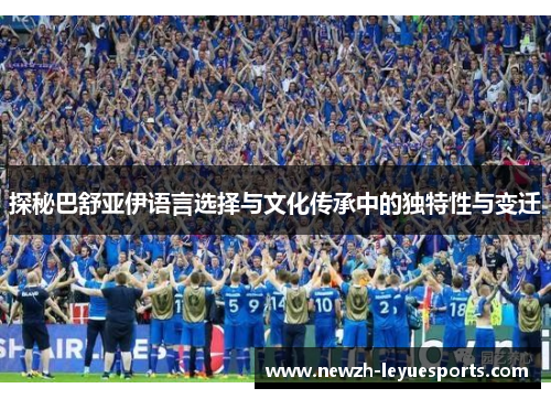 探秘巴舒亚伊语言选择与文化传承中的独特性与变迁 探秘巴舒亚伊语言选择与文化传承中的独特性与变迁