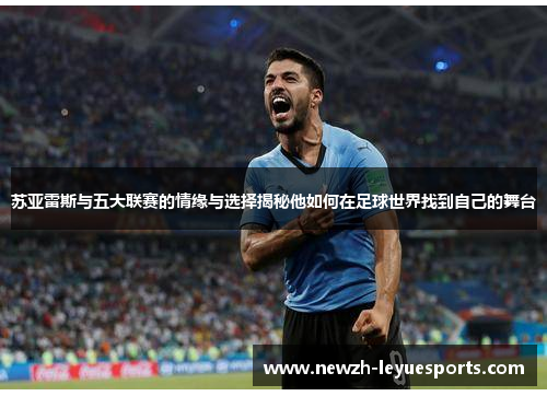 苏亚雷斯与五大联赛的情缘与选择揭秘他如何在足球世界找到自己的舞台 苏亚雷斯与五大联赛的情缘与选择揭秘他如何在足球世界找到自己的舞台