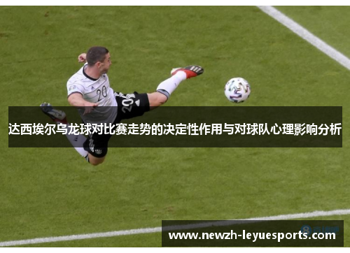 达西埃尔乌龙球对比赛走势的决定性作用与对球队心理影响分析 达西埃尔乌龙球对比赛走势的决定性作用与对球队心理影响分析