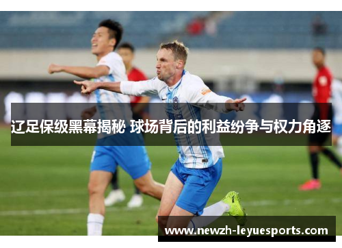 辽足保级黑幕揭秘 球场背后的利益纷争与权力角逐 辽足保级黑幕揭秘 球场背后的利益纷争与权力角逐