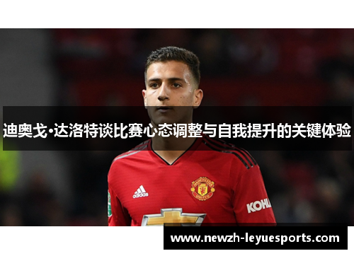 迪奥戈·达洛特谈比赛心态调整与自我提升的关键体验 迪奥戈·达洛特谈比赛心态调整与自我提升的关键体验