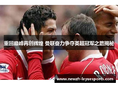 重回巅峰再创辉煌 曼联奋力争夺英超冠军之路揭秘