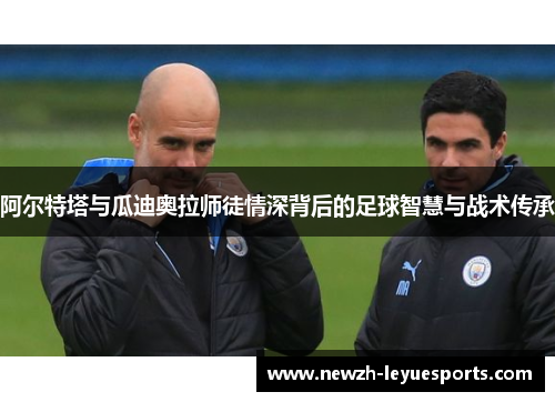 阿尔特塔与瓜迪奥拉师徒情深背后的足球智慧与战术传承 阿尔特塔与瓜迪奥拉师徒情深背后的足球智慧与战术传承