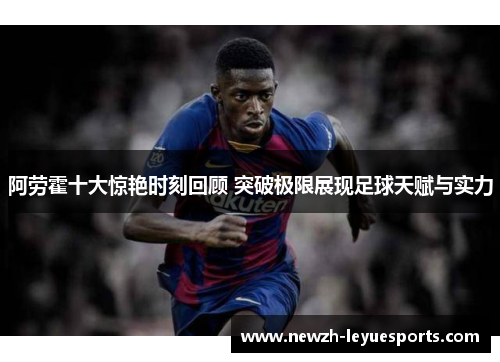 阿劳霍十大惊艳时刻回顾 突破极限展现足球天赋与实力