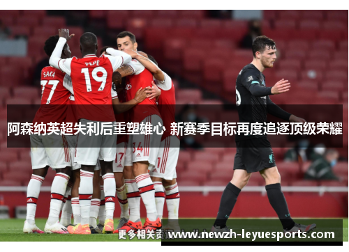 阿森纳英超失利后重塑雄心 新赛季目标再度追逐顶级荣耀 阿森纳英超失利后重塑雄心 新赛季目标再度追逐顶级荣耀