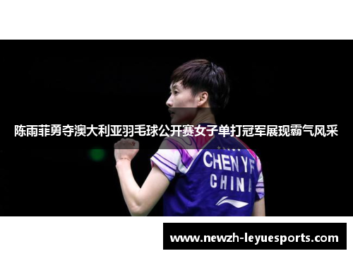 陈雨菲勇夺澳大利亚羽毛球公开赛女子单打冠军展现霸气风采