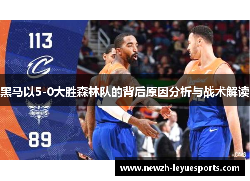 黑马以5-0大胜森林队的背后原因分析与战术解读 黑马以5-0大胜森林队的背后原因分析与战术解读