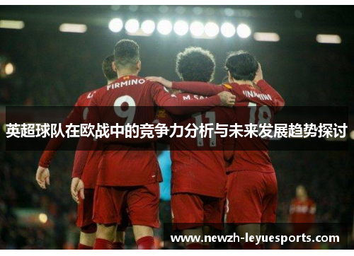 英超球队在欧战中的竞争力分析与未来发展趋势探讨 英超球队在欧战中的竞争力分析与未来发展趋势探讨
