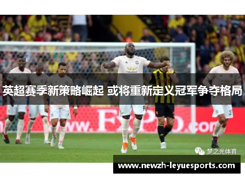 英超赛季新策略崛起 或将重新定义冠军争夺格局