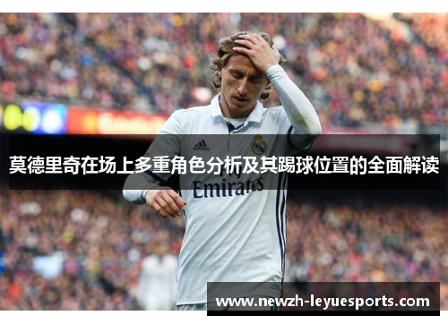 莫德里奇在场上多重角色分析及其踢球位置的全面解读
