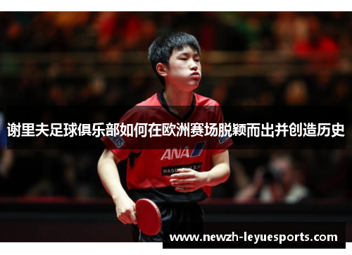 谢里夫足球俱乐部如何在欧洲赛场脱颖而出并创造历史 谢里夫足球俱乐部如何在欧洲赛场脱颖而出并创造历史