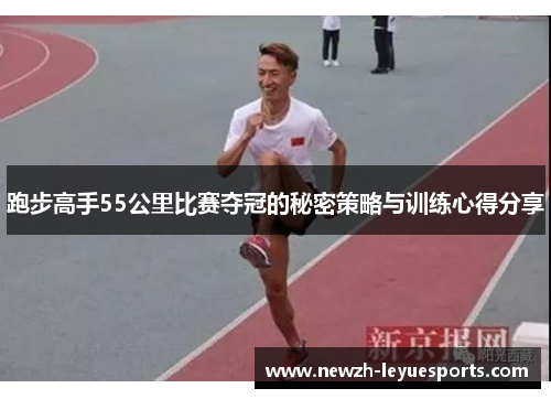 跑步高手55公里比赛夺冠的秘密策略与训练心得分享 跑步高手55公里比赛夺冠的秘密策略与训练心得分享