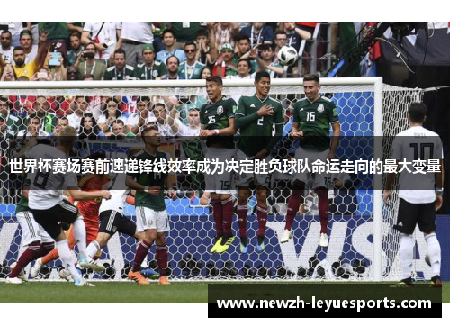 世界杯赛场赛前速递锋线效率成为决定胜负球队命运走向的最大变量 世界杯赛场赛前速递锋线效率成为决定胜负球队命运走向的最大变量