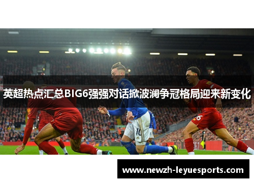 英超热点汇总BIG6强强对话掀波澜争冠格局迎来新变化