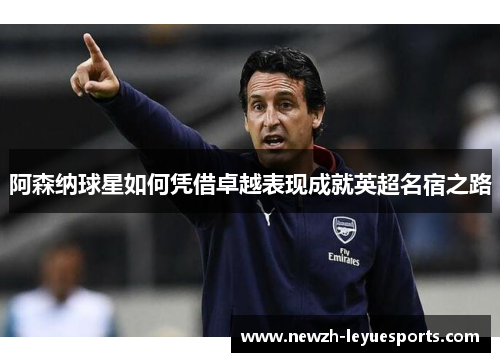 阿森纳球星如何凭借卓越表现成就英超名宿之路