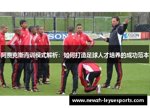 阿贾克斯青训模式解析:如何打造足球人才培养的成功范本 阿贾克斯青训模式解析:如何打造足球人才培养的成功范本