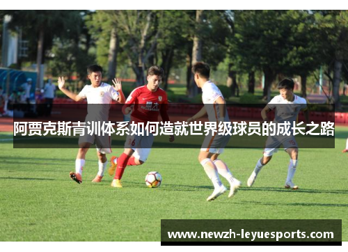阿贾克斯青训体系如何造就世界级球员的成长之路 阿贾克斯青训体系如何造就世界级球员的成长之路