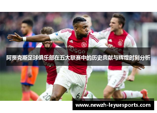 阿贾克斯足球俱乐部在五大联赛中的历史贡献与辉煌时刻分析 阿贾克斯足球俱乐部在五大联赛中的历史贡献与辉煌时刻分析