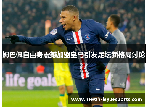 姆巴佩自由身震撼加盟皇马引发足坛新格局讨论 姆巴佩自由身震撼加盟皇马引发足坛新格局讨论