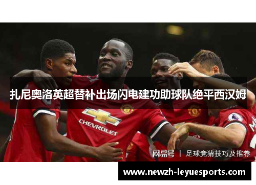 扎尼奥洛英超替补出场闪电建功助球队绝平西汉姆