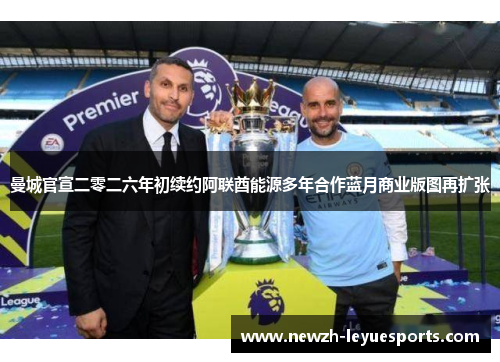 曼城官宣二零二六年初续约阿联酋能源多年合作蓝月商业版图再扩张 曼城官宣二零二六年初续约阿联酋能源多年合作蓝月商业版图再扩张