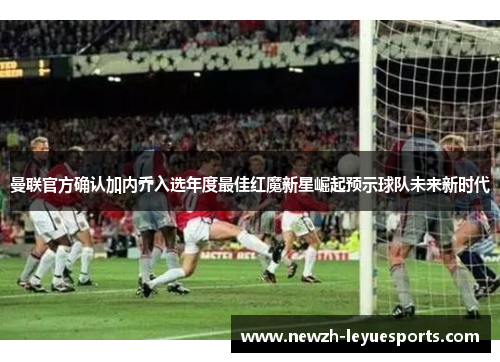 曼联官方确认加内乔入选年度最佳红魔新星崛起预示球队未来新时代 曼联官方确认加内乔入选年度最佳红魔新星崛起预示球队未来新时代