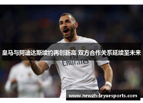 皇马与阿迪达斯续约再创新高 双方合作关系延续至未来
