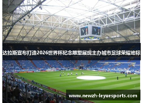 达拉斯宣布打造2026世界杯纪念雕塑展现主办城市足球荣耀地标 达拉斯宣布打造2026世界杯纪念雕塑展现主办城市足球荣耀地标