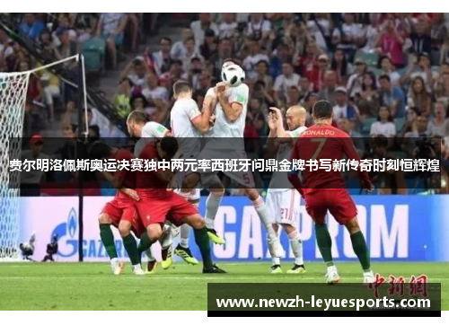 费尔明洛佩斯奥运决赛独中两元率西班牙问鼎金牌书写新传奇时刻恒辉煌 费尔明洛佩斯奥运决赛独中两元率西班牙问鼎金牌书写新传奇时刻恒辉煌