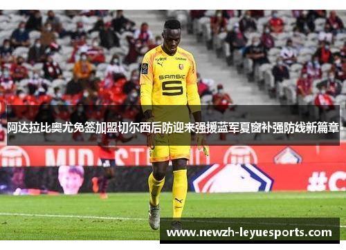 阿达拉比奥尤免签加盟切尔西后防迎来强援蓝军夏窗补强防线新篇章 阿达拉比奥尤免签加盟切尔西后防迎来强援蓝军夏窗补强防线新篇章