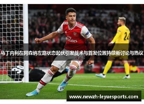 马丁内利在阿森纳左路状态起伏引发战术与首发位置持续新讨论与热议 马丁内利在阿森纳左路状态起伏引发战术与首发位置持续新讨论与热议