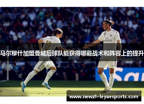 马尔穆什加盟曼城后球队能获得哪些战术和阵容上的提升