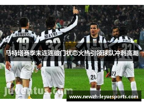 马特塔赛季末连连破门状态火热引领球队冲刺高潮