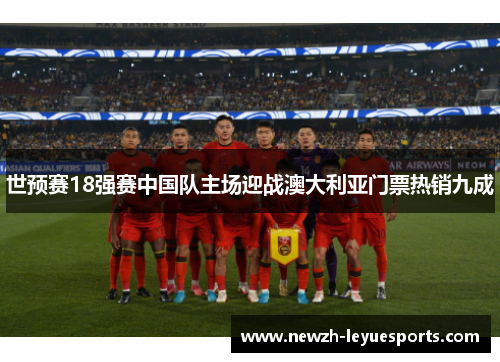 世预赛18强赛中国队主场迎战澳大利亚门票热销九成