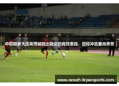 中超联赛大连英博展现出稳定的竞技表现，目标冲击更高荣誉