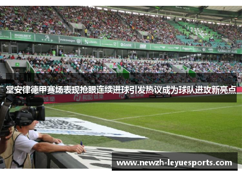 堂安律德甲赛场表现抢眼连续进球引发热议成为球队进攻新亮点