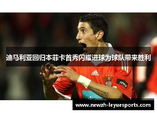 迪马利亚回归本菲卡首秀闪耀进球为球队带来胜利 迪马利亚回归本菲卡首秀闪耀进球为球队带来胜利