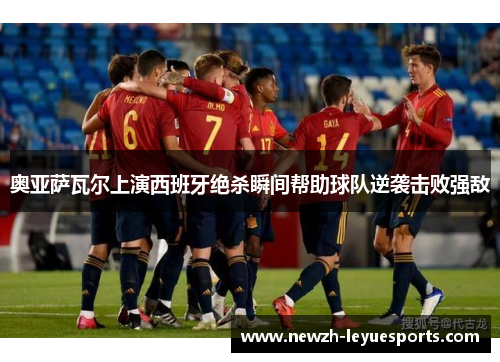 奥亚萨瓦尔上演西班牙绝杀瞬间帮助球队逆袭击败强敌