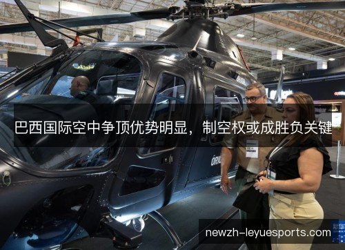 巴西国际空中争顶优势明显,制空权或成胜负关键 巴西国际空中争顶优势明显,制空权或成胜负关键